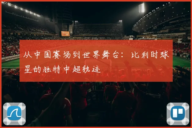 从中国赛场到世界舞台:比利时球星的独特中超轨迹