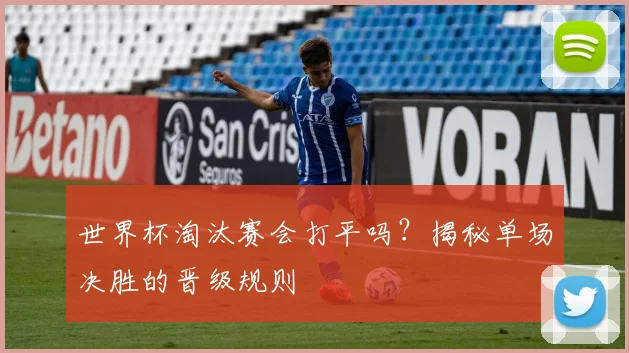 世界杯淘汰赛会打平吗？揭秘单场决胜的晋级规则