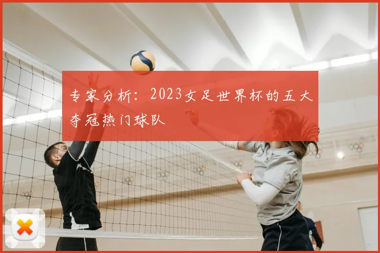 专家分析:2023女足世界杯的五大夺冠热门球队