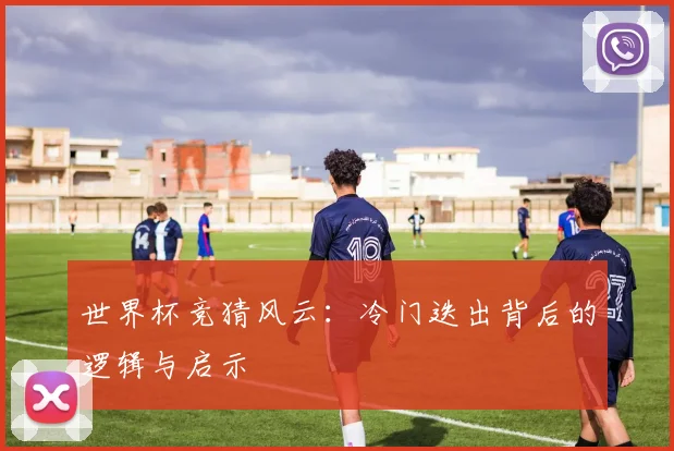 世界杯竞猜风云：冷门迭出背后的逻辑与启示