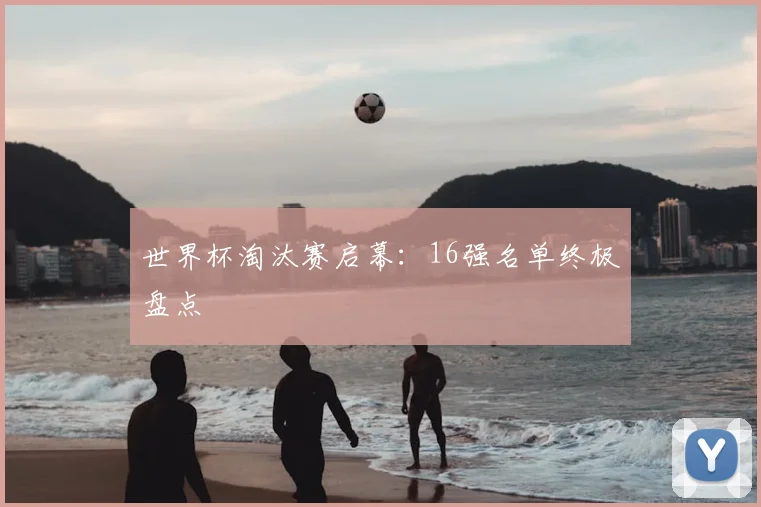 世界杯淘汰赛启幕:16强名单终极盘点