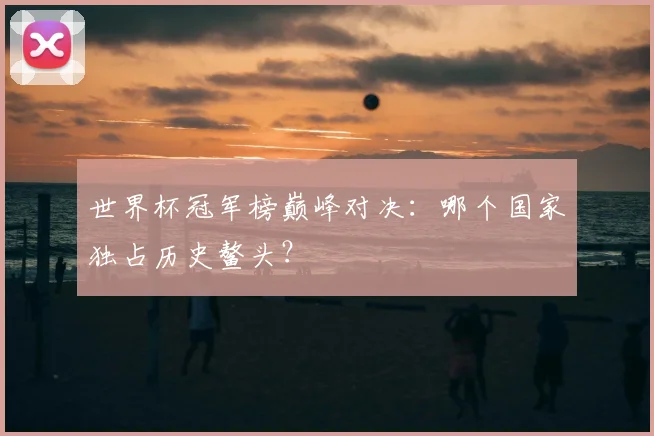 世界杯冠军榜巅峰对决：哪个国家独占历史鳌头？