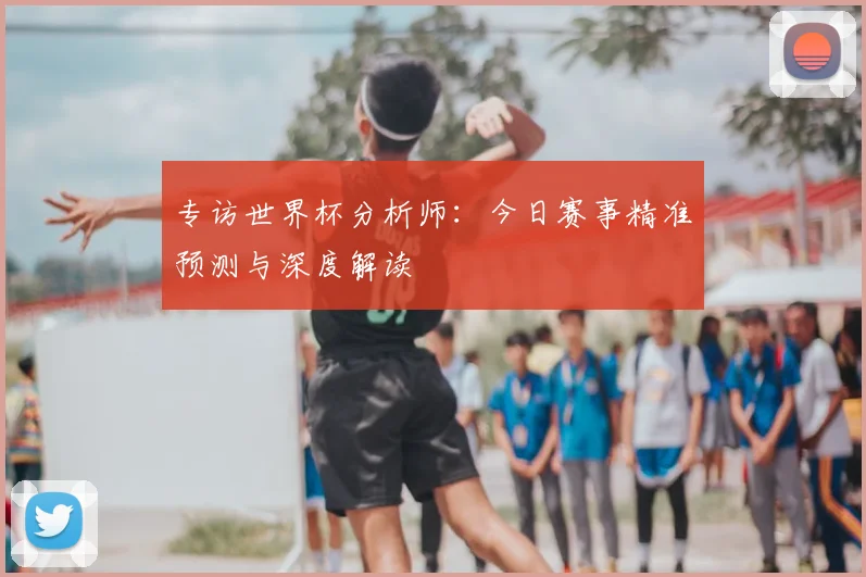 专访世界杯分析师:今日赛事精准预测与深度解读