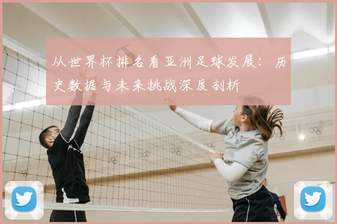 从世界杯排名看亚洲足球发展:历史数据与未来挑战深度剖析