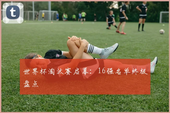 世界杯淘汰赛启幕:16强名单终极盘点