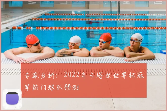 专家分析:2022年卡塔尔世界杯冠军热门球队预测