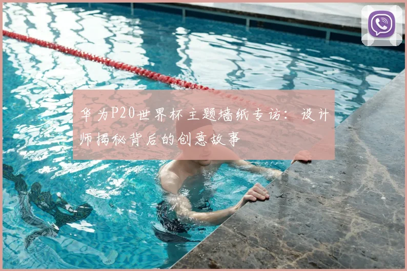 华为P20世界杯主题墙纸专访：设计师揭秘背后的创意故事