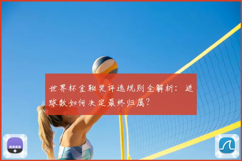 世界杯金靴奖评选规则全解析:进球数如何决定最终归属?