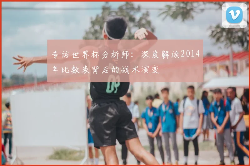 专访世界杯分析师:深度解读2014年比数表背后的战术演变