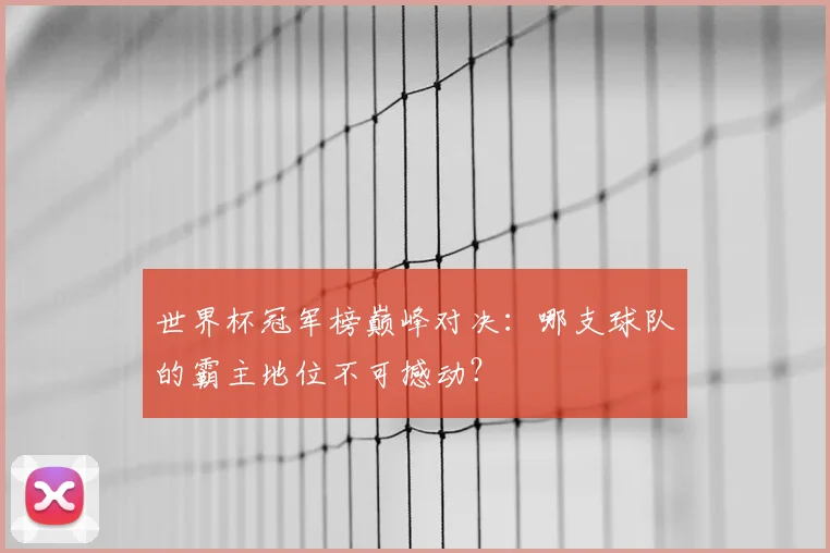 世界杯冠军榜巅峰对决:哪支球队的霸主地位不可撼动?