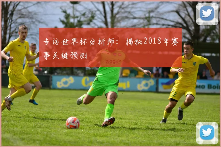专访世界杯分析师:揭秘2018年赛事关键预测