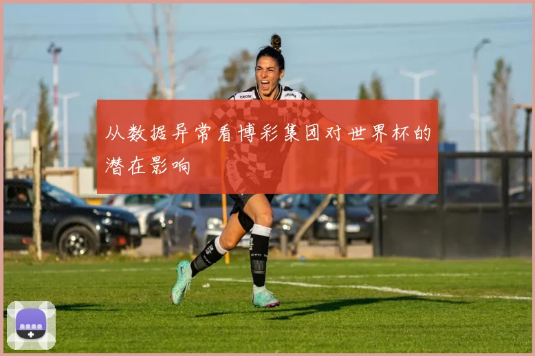 从数据异常看博彩集团对世界杯的潜在影响
