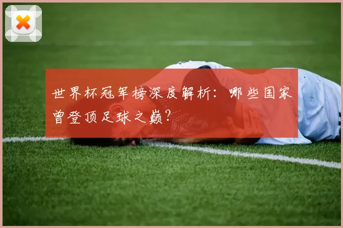 世界杯冠军榜深度解析:哪些国家曾登顶足球之巅?