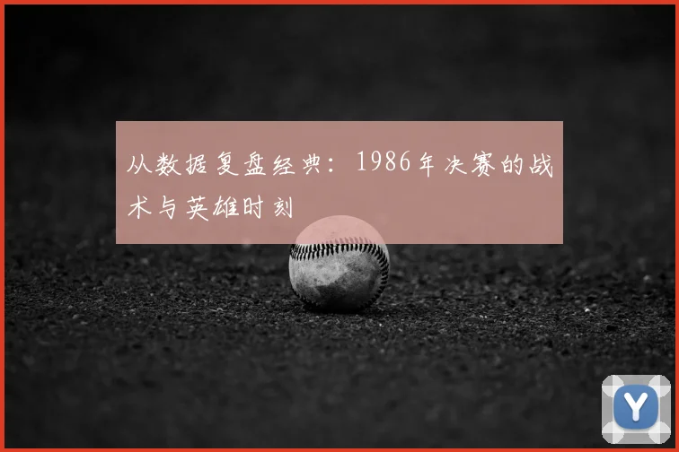 从数据复盘经典:1986年决赛的战术与英雄时刻