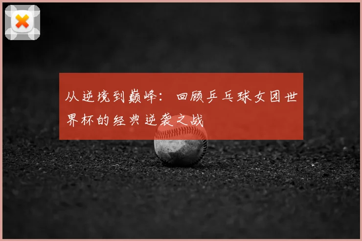 从逆境到巅峰:回顾乒乓球女团世界杯的经典逆袭之战