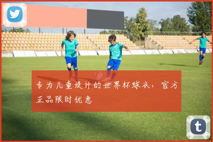 专为儿童设计的世界杯球衣,官方正品限时优惠