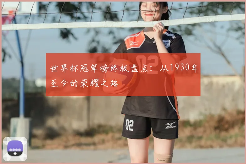 世界杯冠军榜终极盘点:从1930年至今的荣耀之路
