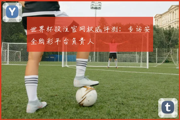 世界杯投注官网权威评测:专访安全购彩平台负责人