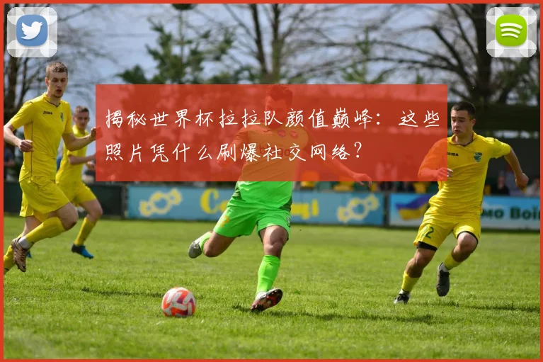 揭秘世界杯拉拉队颜值巅峰：这些照片凭什么刷爆社交网络？