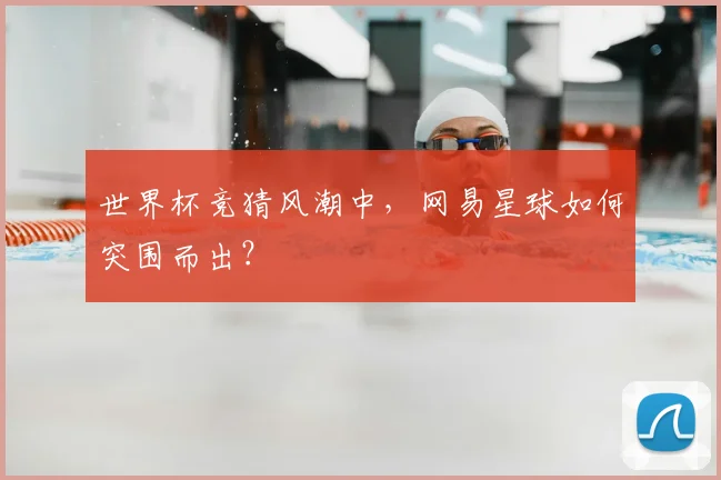 世界杯竞猜风潮中,网易星球如何突围而出?