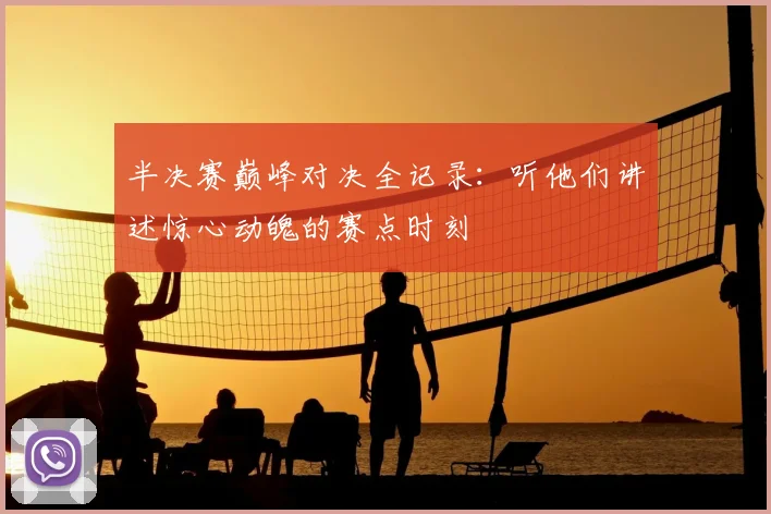 半决赛巅峰对决全记录：听他们讲述惊心动魄的赛点时刻