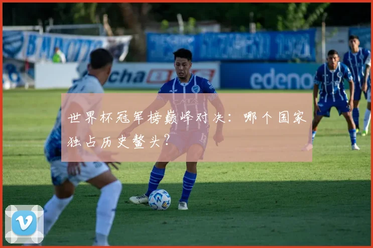 世界杯冠军榜巅峰对决：哪个国家独占历史鳌头？
