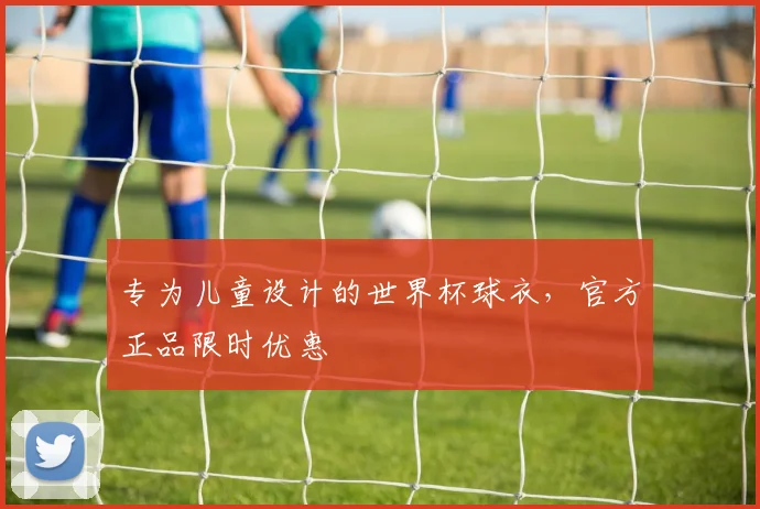 专为儿童设计的世界杯球衣,官方正品限时优惠