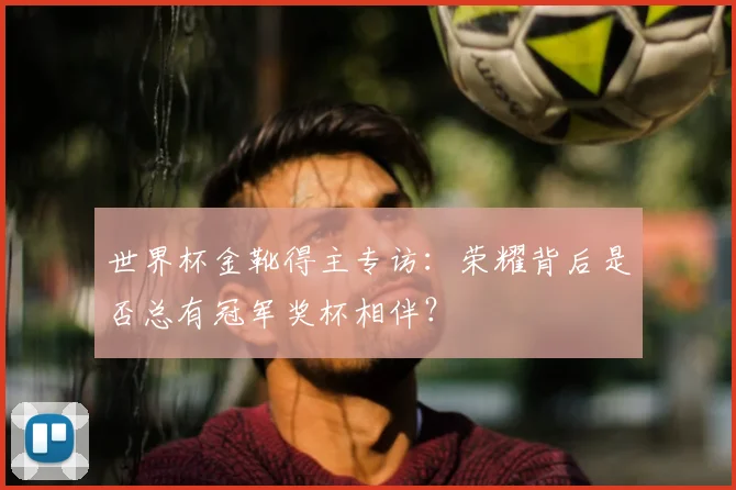 世界杯金靴得主专访:荣耀背后是否总有冠军奖杯相伴?