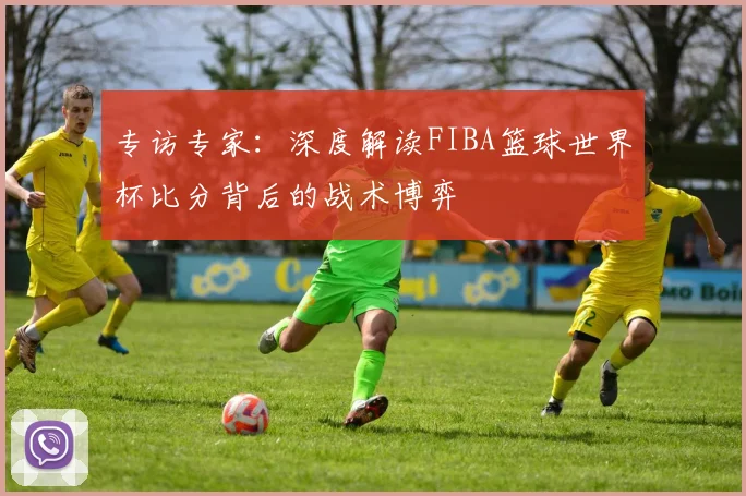专访专家:深度解读FIBA篮球世界杯比分背后的战术博弈