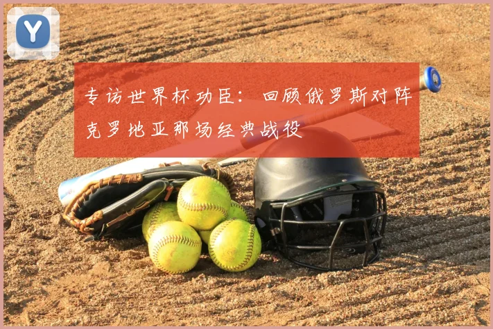 专访世界杯功臣:回顾俄罗斯对阵克罗地亚那场经典战役