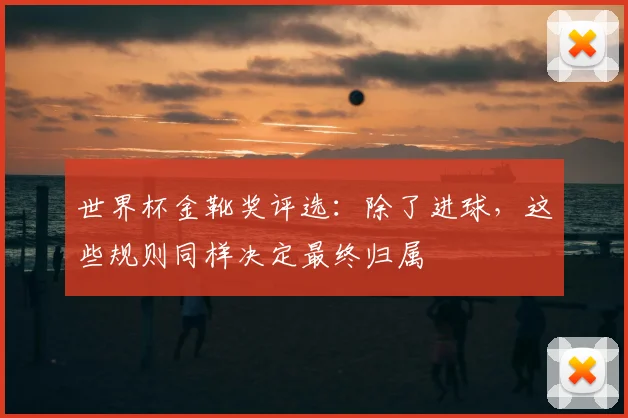 世界杯金靴奖评选：除了进球，这些规则同样决定最终归属