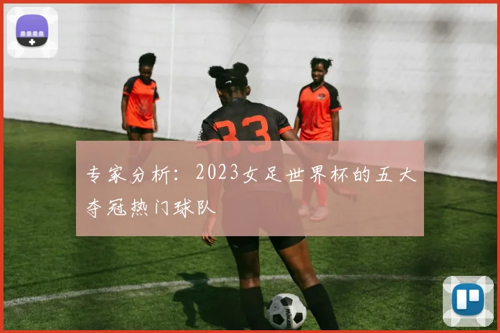 专家分析:2023女足世界杯的五大夺冠热门球队