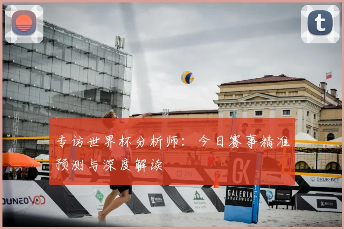 专访世界杯分析师:今日赛事精准预测与深度解读