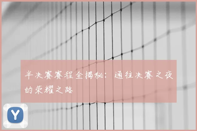 半决赛赛程全揭秘：通往决赛之夜的荣耀之路
