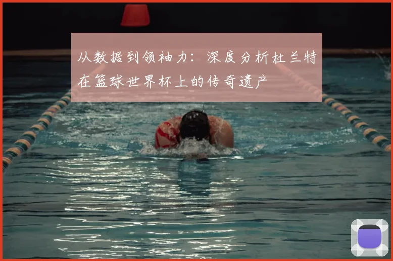 从数据到领袖力:深度分析杜兰特在篮球世界杯上的传奇遗产