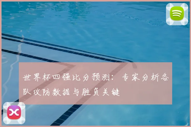 世界杯四强比分预测:专家分析各队攻防数据与胜负关键