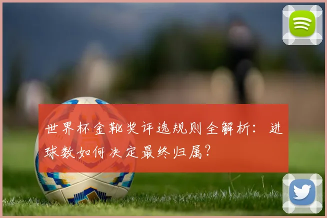 世界杯金靴奖评选规则全解析:进球数如何决定最终归属?