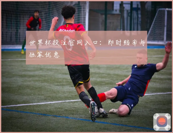 世界杯投注官网入口:即时赔率与独家优惠