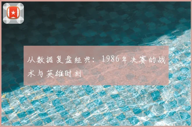 从数据复盘经典：1986年决赛的战术与英雄时刻