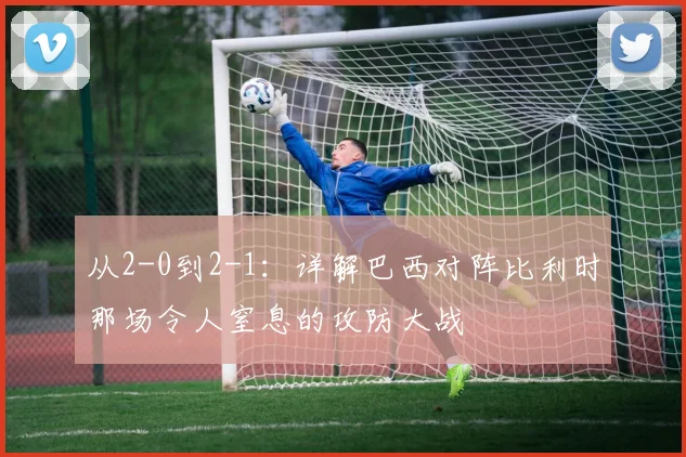 从2-0到2-1：详解巴西对阵比利时那场令人窒息的攻防大战