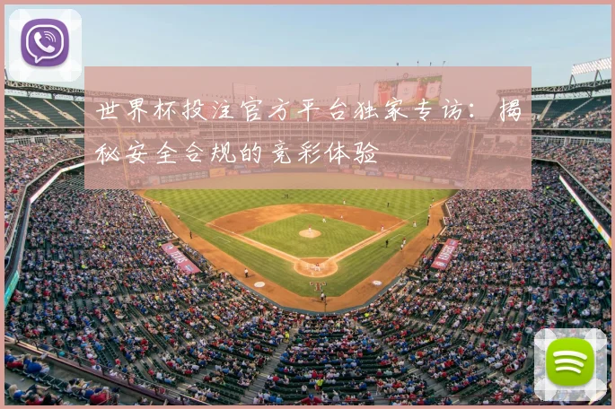 世界杯投注官方平台独家专访:揭秘安全合规的竞彩体验
