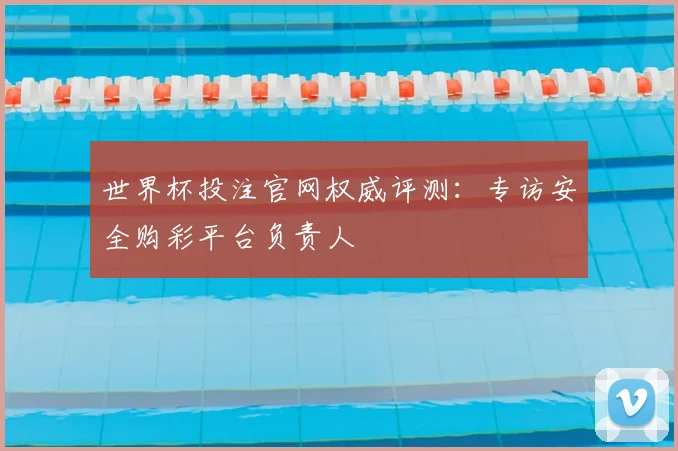 世界杯投注官网权威评测:专访安全购彩平台负责人