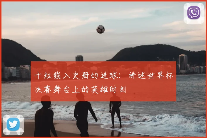 十粒载入史册的进球：讲述世界杯决赛舞台上的英雄时刻