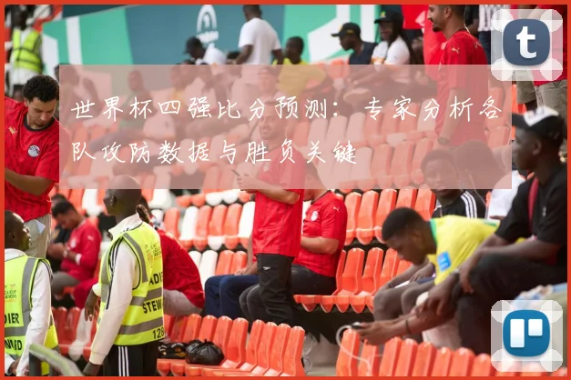 世界杯四强比分预测:专家分析各队攻防数据与胜负关键