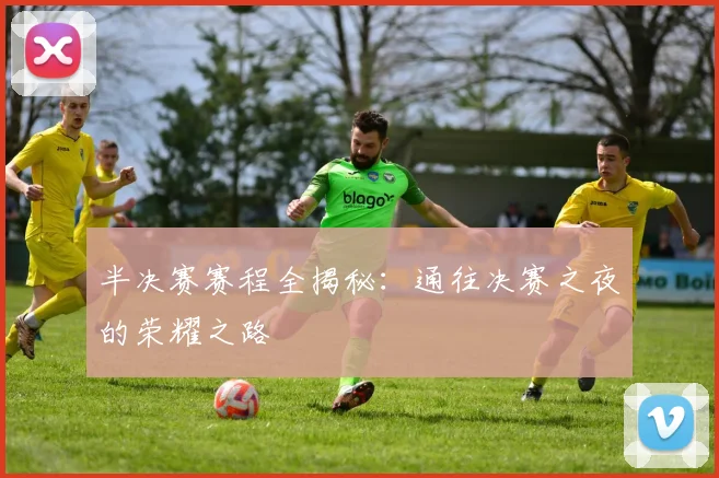 半决赛赛程全揭秘：通往决赛之夜的荣耀之路