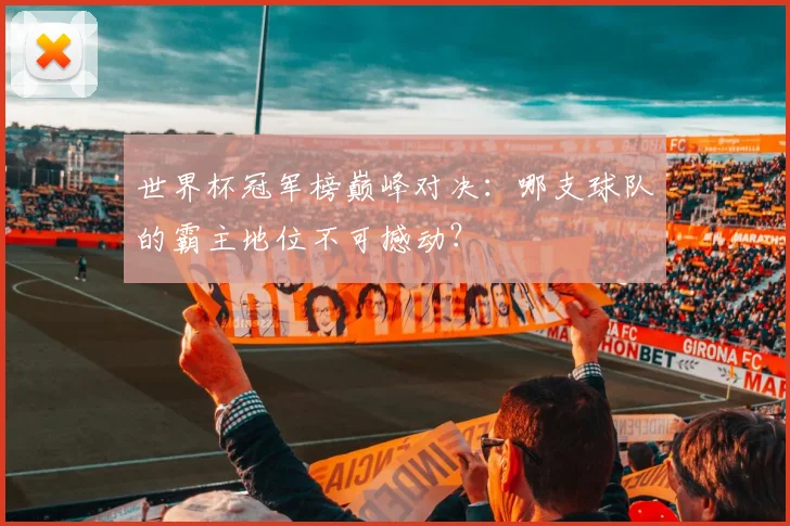 世界杯冠军榜巅峰对决:哪支球队的霸主地位不可撼动?