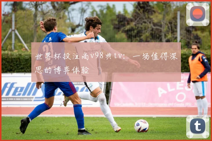 世界杯投注尚v98典tv:一场值得深思的博弈体验