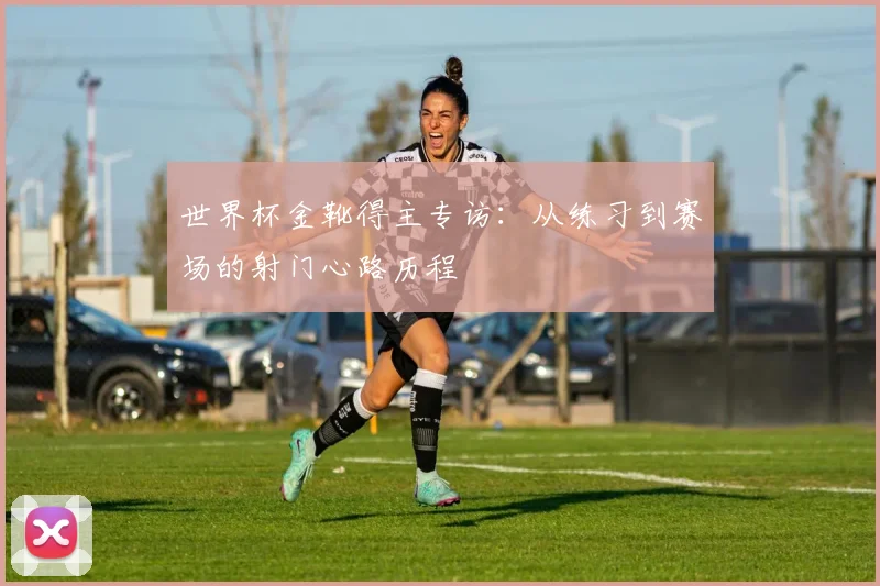世界杯金靴得主专访：从练习到赛场的射门心路历程
