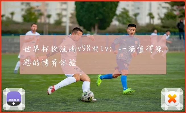 世界杯投注尚v98典tv:一场值得深思的博弈体验