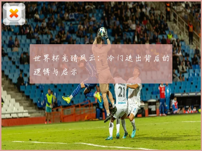 世界杯竞猜风云：冷门迭出背后的逻辑与启示
